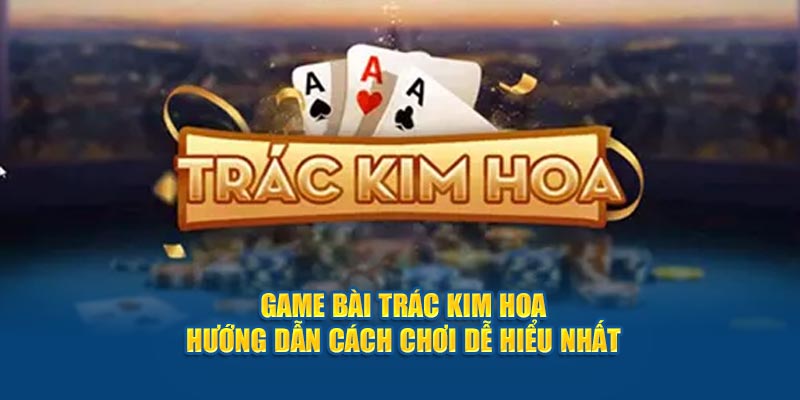 game-bai-trac-kim-hoa-huong-dan-cach-choi-de-hieu-nhat