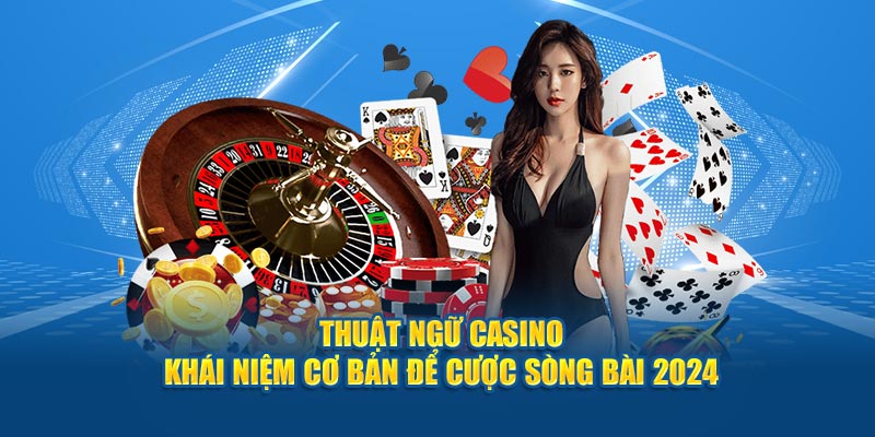 thuat-ngu-casino-khai-niem-co-ban-de-cuoc-song-bai-2024